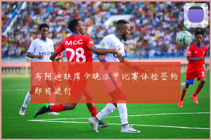 布阿迪缺席今晚法甲比赛体检签约即将进行