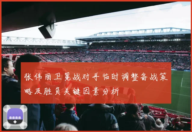 张伟丽卫冕战对手临时调整备战策略及胜负关键因素分析
