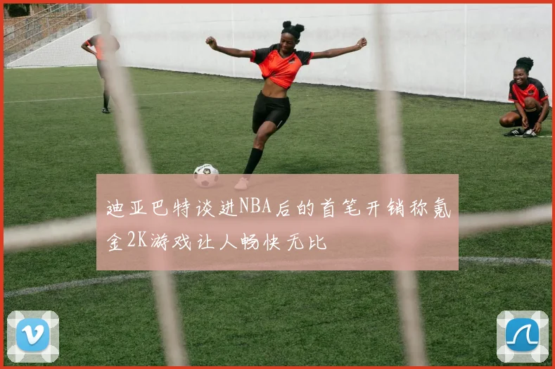 迪亚巴特谈进NBA后的首笔开销称氪金2K游戏让人畅快无比