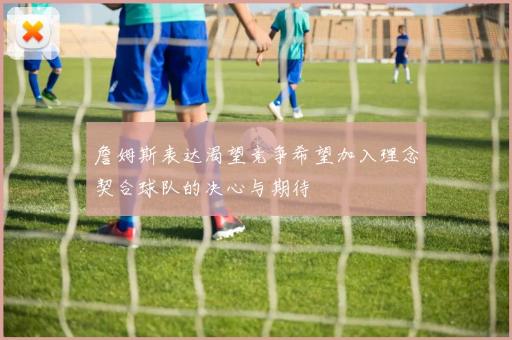 詹姆斯表达渴望竞争希望加入理念契合球队的决心与期待