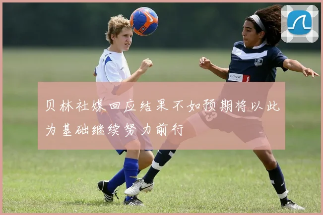 贝林社媒回应结果不如预期将以此为基础继续努力前行