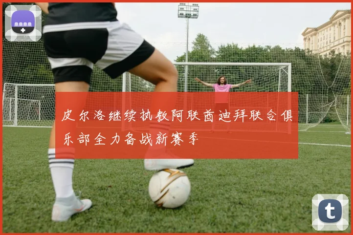 皮尔洛继续执教阿联酋迪拜联合俱乐部全力备战新赛季