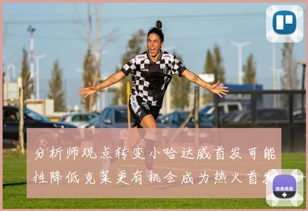 分析师观点转变小哈达威首发可能性降低克莱更有机会成为热火首发