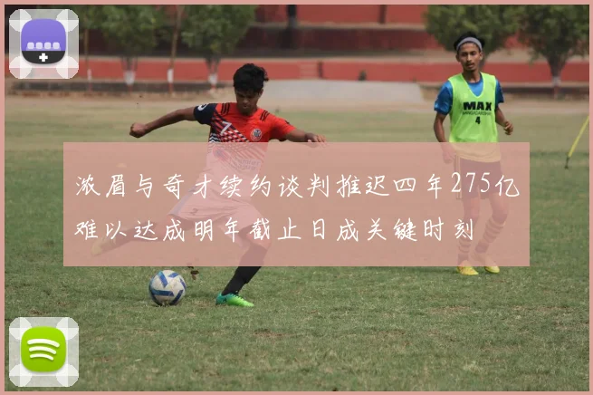 浓眉与奇才续约谈判推迟四年275亿难以达成明年截止日成关键时刻