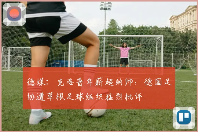 德媒：克洛普年薪超纳帅，德国足协遭草根足球组织猛烈批评