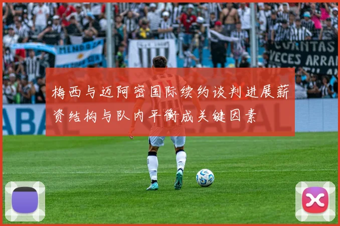 梅西与迈阿密国际续约谈判进展薪资结构与队内平衡成关键因素