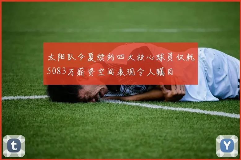太阳队今夏续约四大核心球员仅耗5083万薪资空间表现令人瞩目