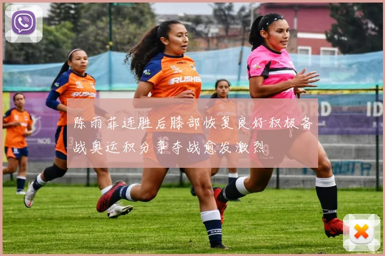陈雨菲连胜后膝部恢复良好积极备战奥运积分争夺战愈发激烈