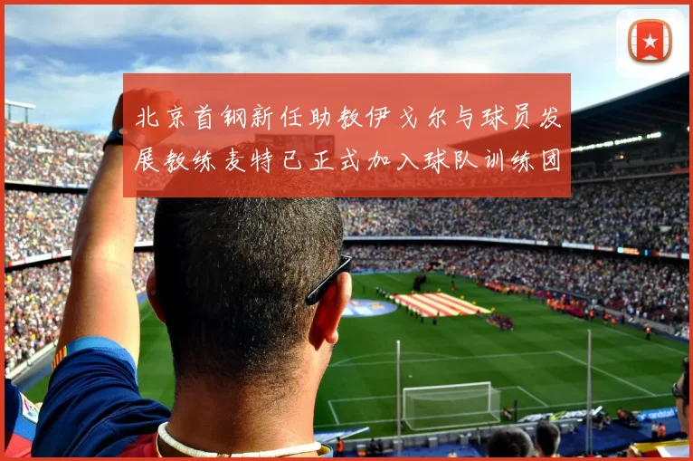 北京首钢新任助教伊戈尔与球员发展教练麦特已正式加入球队训练团队