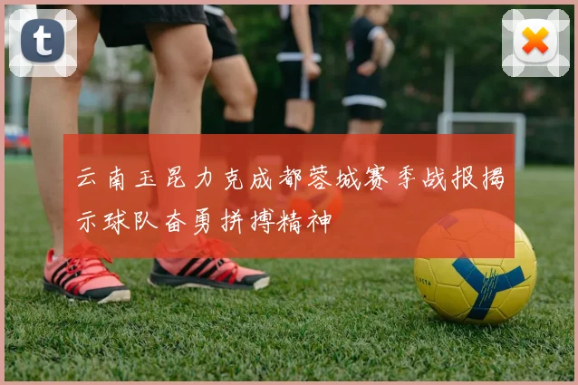 云南玉昆力克成都蓉城赛季战报揭示球队奋勇拼搏精神